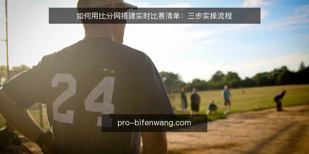 如何用比分网搭建实时比赛清单：三步实操流程 — 先看清手动刷新的三个瓶颈 配图
